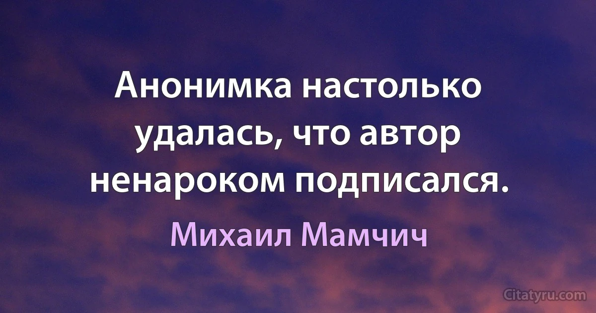 Анонимка настолько удалась, что автор ненароком подписался. (Михаил Мамчич)