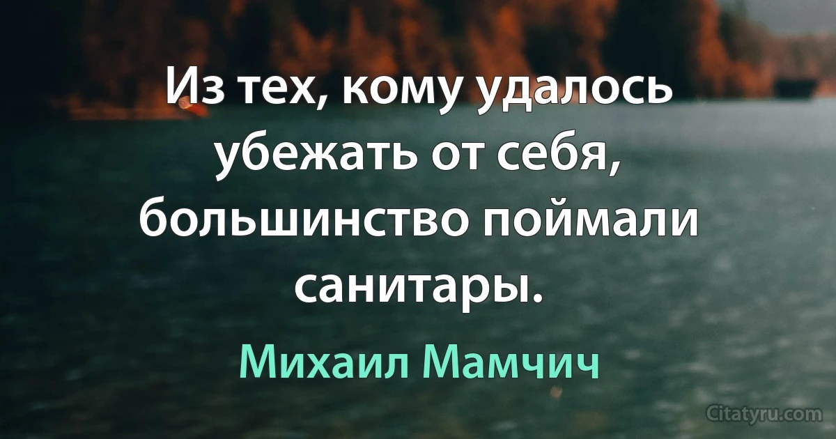 Из тех, кому удалось убежать от себя, большинство поймали санитары. (Михаил Мамчич)