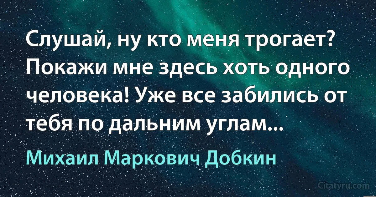 Слушай, ну кто меня трогает? Покажи мне здесь хоть одного человека! Уже все забились от тебя по дальним углам... (Михаил Маркович Добкин)