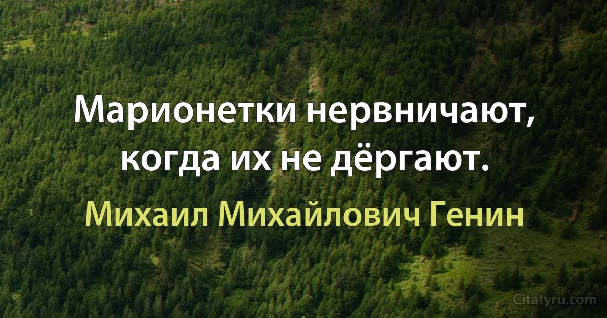 Марионетки нервничают, когда их не дёргают. (Михаил Михайлович Генин)