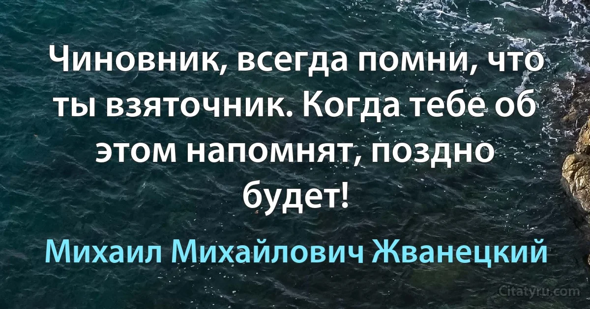 Чиновник, всегда помни, что ты взяточник. Когда тебе об этом напомнят, поздно будет! (Михаил Михайлович Жванецкий)