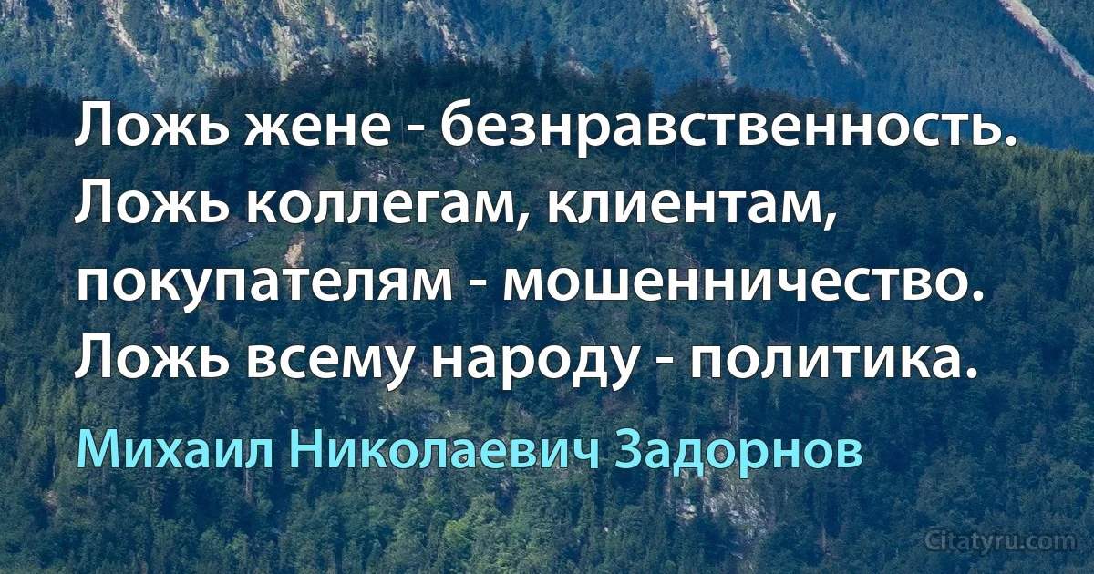 Ложь жене - безнравственность. Ложь коллегам, клиентам, покупателям - мошенничество. Ложь всему народу - политика. (Михаил Николаевич Задорнов)