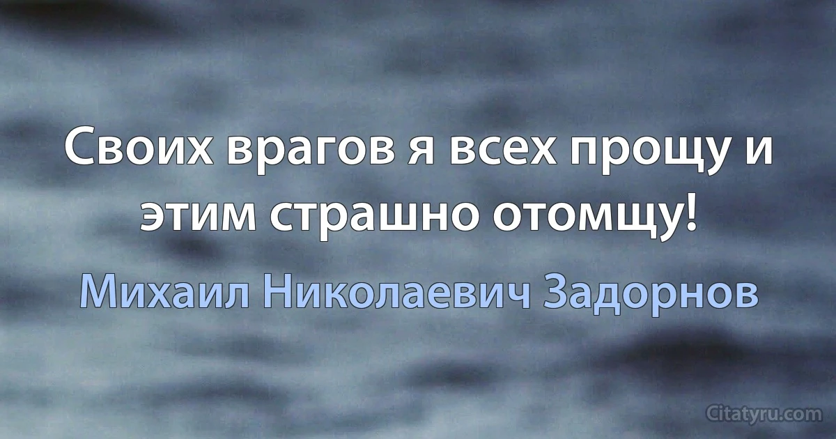 Своих врагов я всех прощу и этим страшно отомщу! (Михаил Николаевич Задорнов)