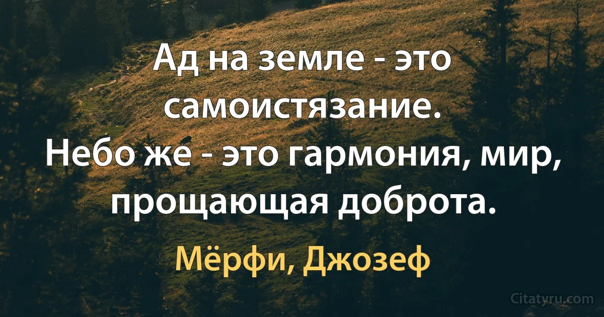 Ад на земле - это самоистязание.
Небо же - это гармония, мир, прощающая доброта. (Мёрфи, Джозеф)