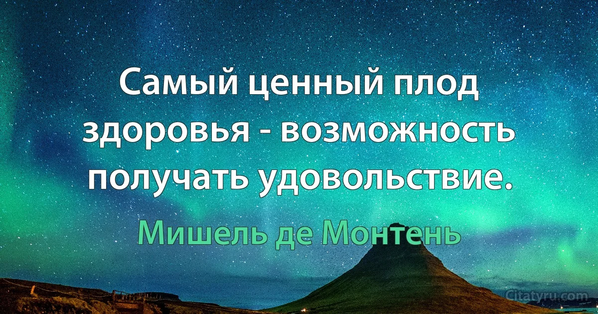 Самый ценный плод здоровья - возможность получать удовольствие. (Мишель де Монтень)