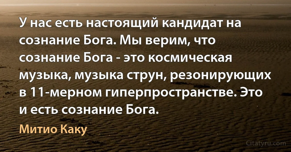 У нас есть настоящий кандидат на сознание Бога. Мы верим, что сознание Бога - это космическая музыка, музыка струн, резонирующих в 11-мерном гиперпространстве. Это и есть сознание Бога. (Митио Каку)