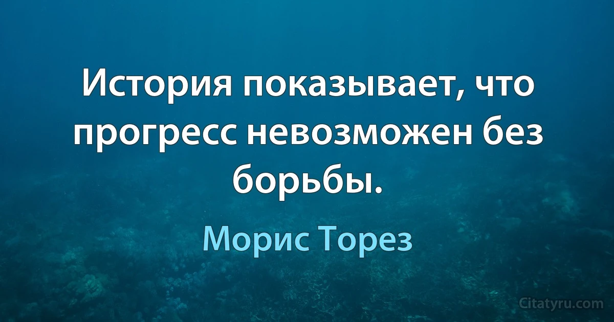 История показывает, что прогресс невозможен без борьбы. (Морис Торез)