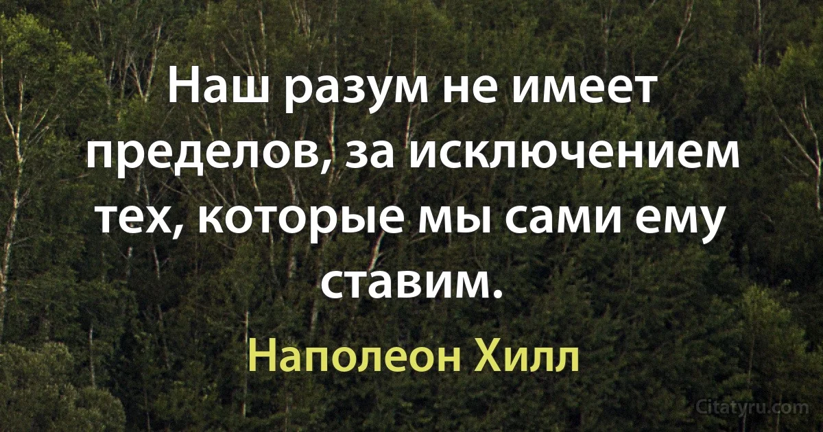 Наш разум не имеет пределов, за исключением тех, которые мы сами ему ставим. (Наполеон Хилл)