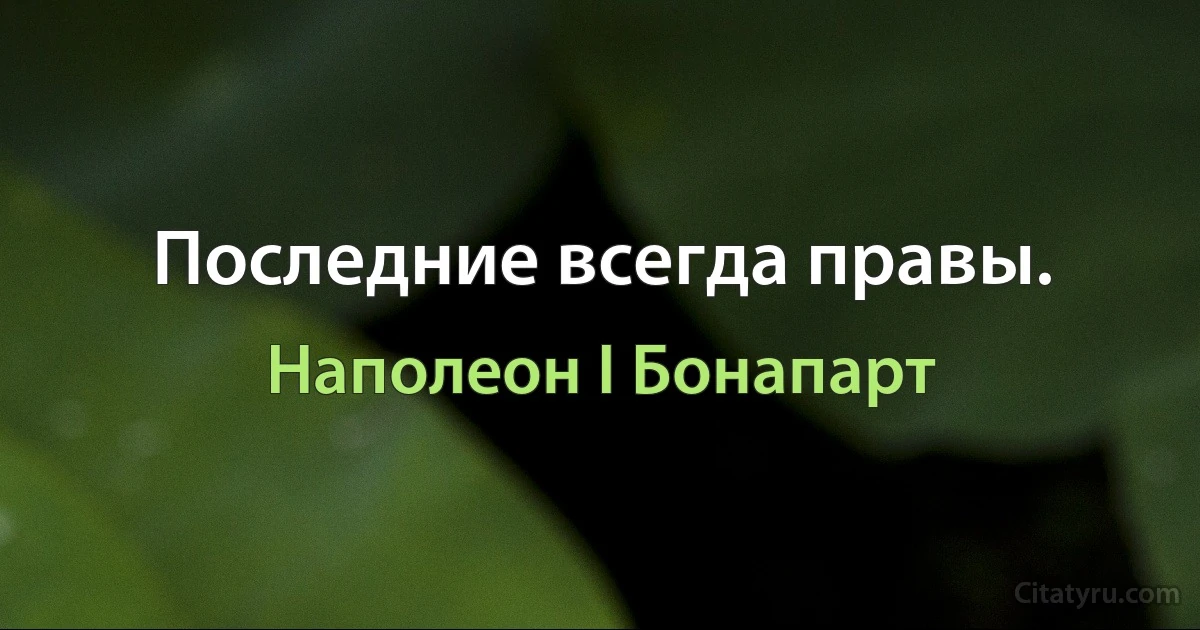 Последние всегда правы. (Наполеон I Бонапарт)