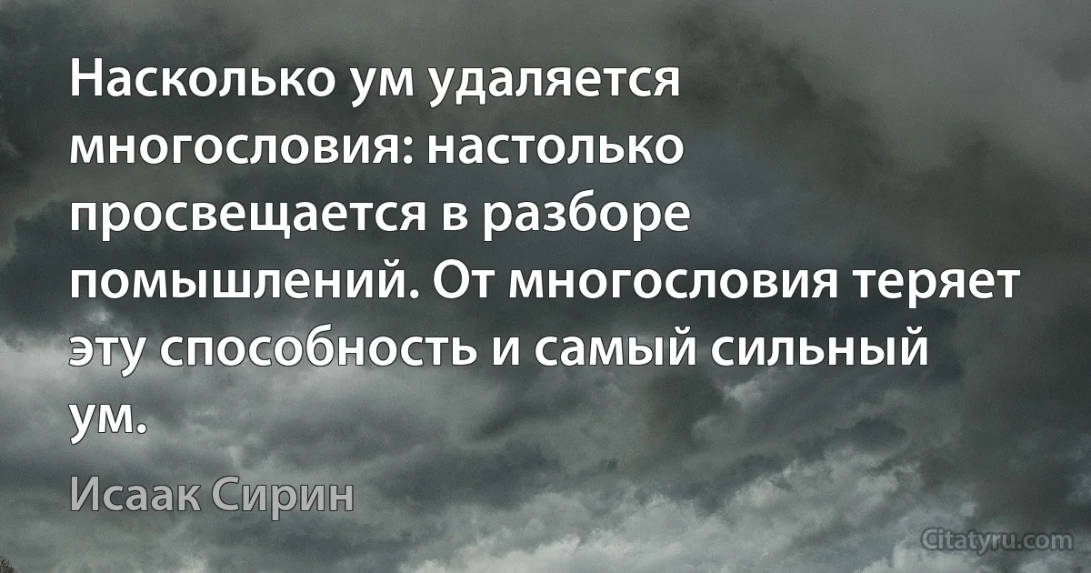 Насколько ум удаляется многословия: настолько просвещается в разборе помышлений. От многословия теряет эту способность и самый сильный ум. (Исаак Сирин)