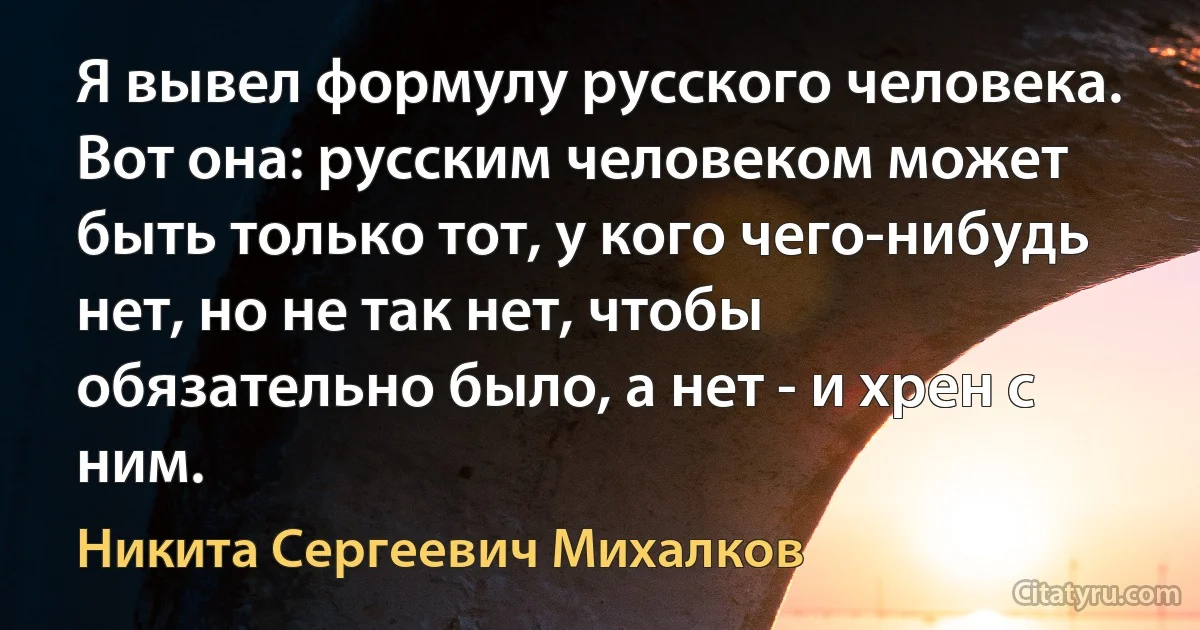 Я вывел формулу русского человека. Вот она: русским человеком может быть только тот, у кого чего-нибудь нет, но не так нет, чтобы обязательно было, а нет - и хрен с ним. (Никита Сергеевич Михалков)