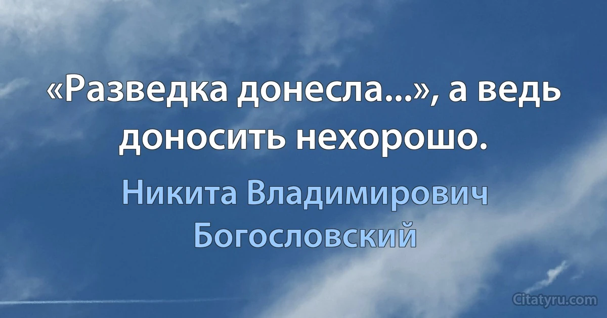 «Разведка донесла...», а ведь доносить нехорошо. (Никита Владимирович Богословский)