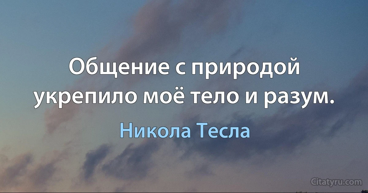 Общение с природой укрепило моё тело и разум. (Никола Тесла)