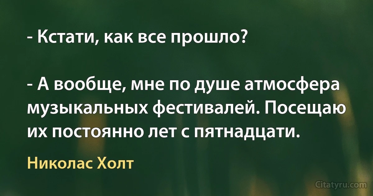 - Кстати, как все прошло?

- А вообще, мне по душе атмосфера музыкальных фестивалей. Посещаю их постоянно лет с пятнадцати. (Николас Холт)