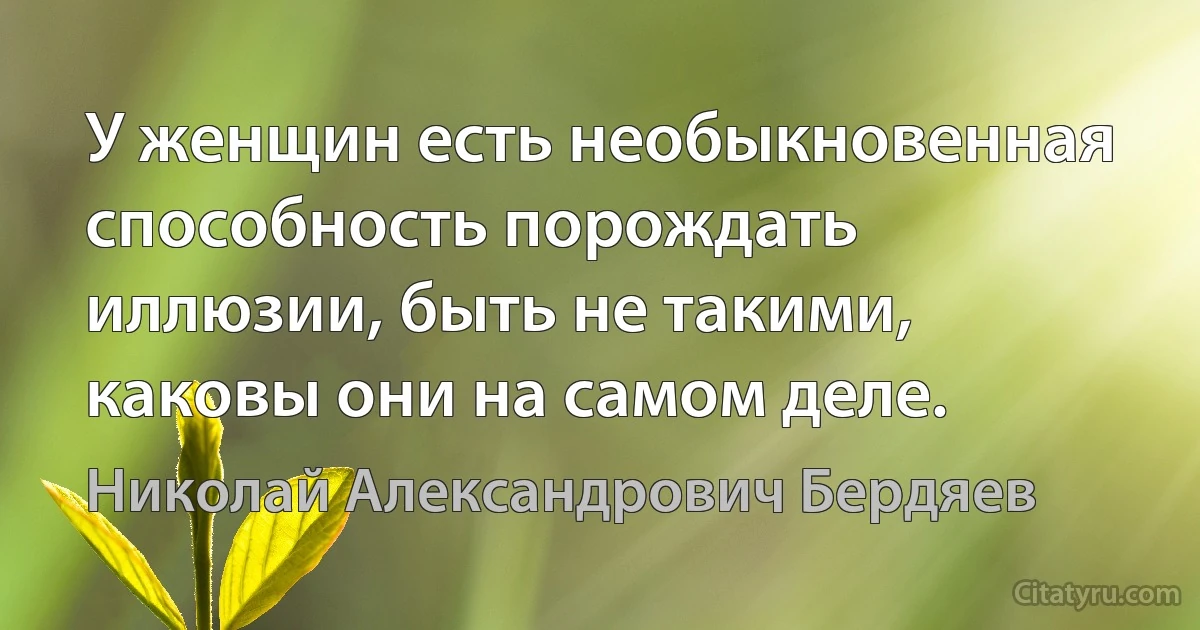 У женщин есть необыкновенная способность порождать иллюзии, быть не такими, каковы они на самом деле. (Николай Александрович Бердяев)