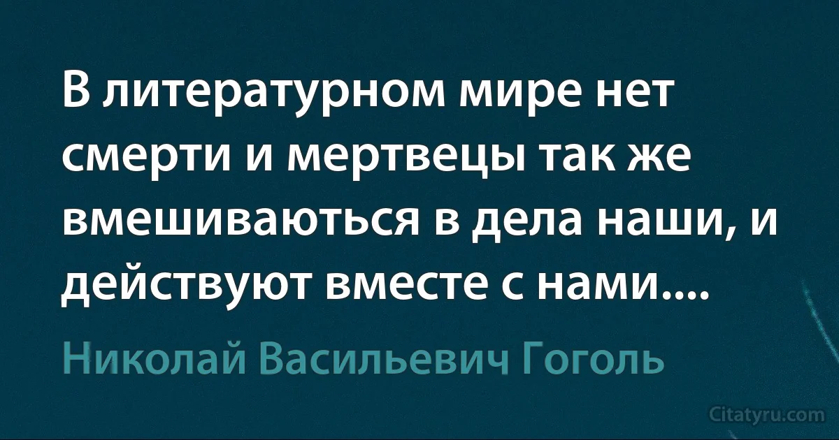 В литературном мире нет смерти и мертвецы так же вмешиваються в дела наши, и действуют вместе с нами.... (Николай Васильевич Гоголь)