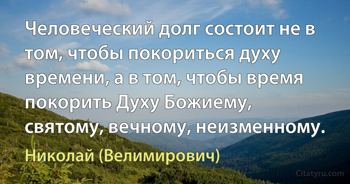 Человеческий долг состоит не в том, чтобы покориться духу времени, а в том, чтобы время покорить Духу Божиему, святому, вечному, неизменному. (Николай (Велимирович))