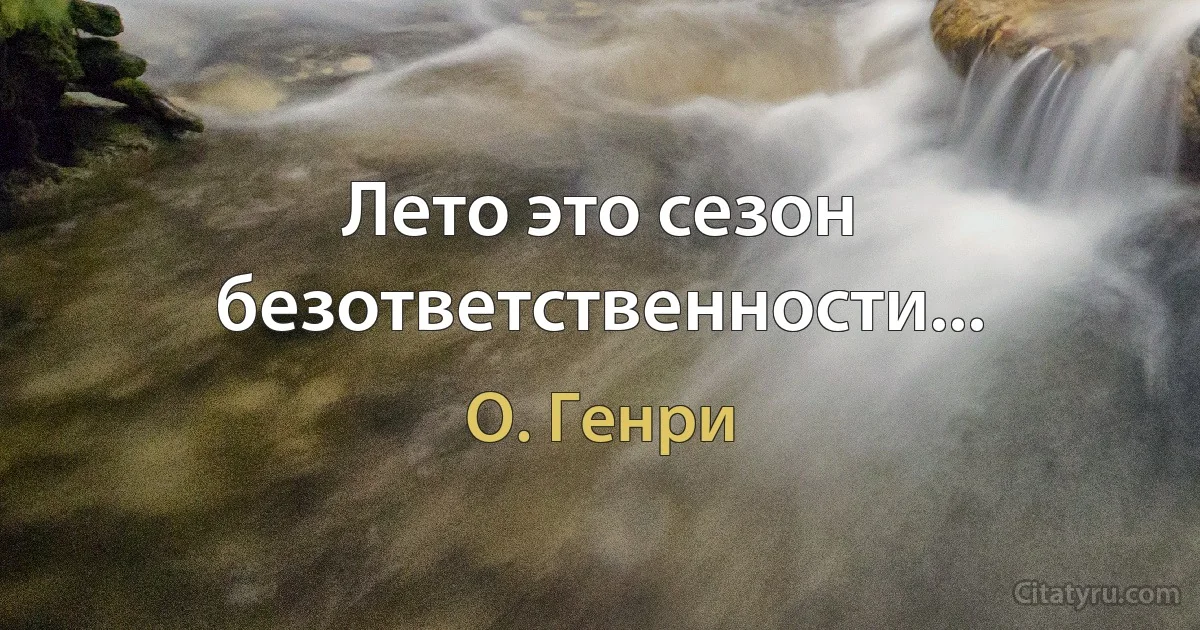 Лето это сезон безответственности... (О. Генри)