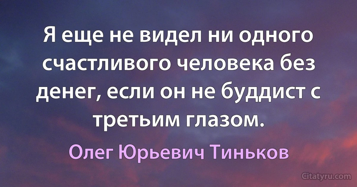 Я еще не видел ни одного счастливого человека без денег, если он не буддист с третьим глазом. (Олег Юрьевич Тиньков)