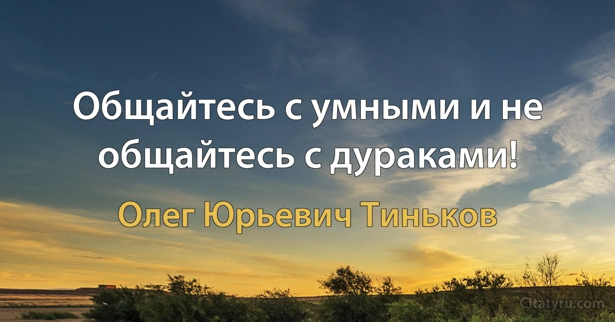 Общайтесь с умными и не общайтесь с дураками! (Олег Юрьевич Тиньков)