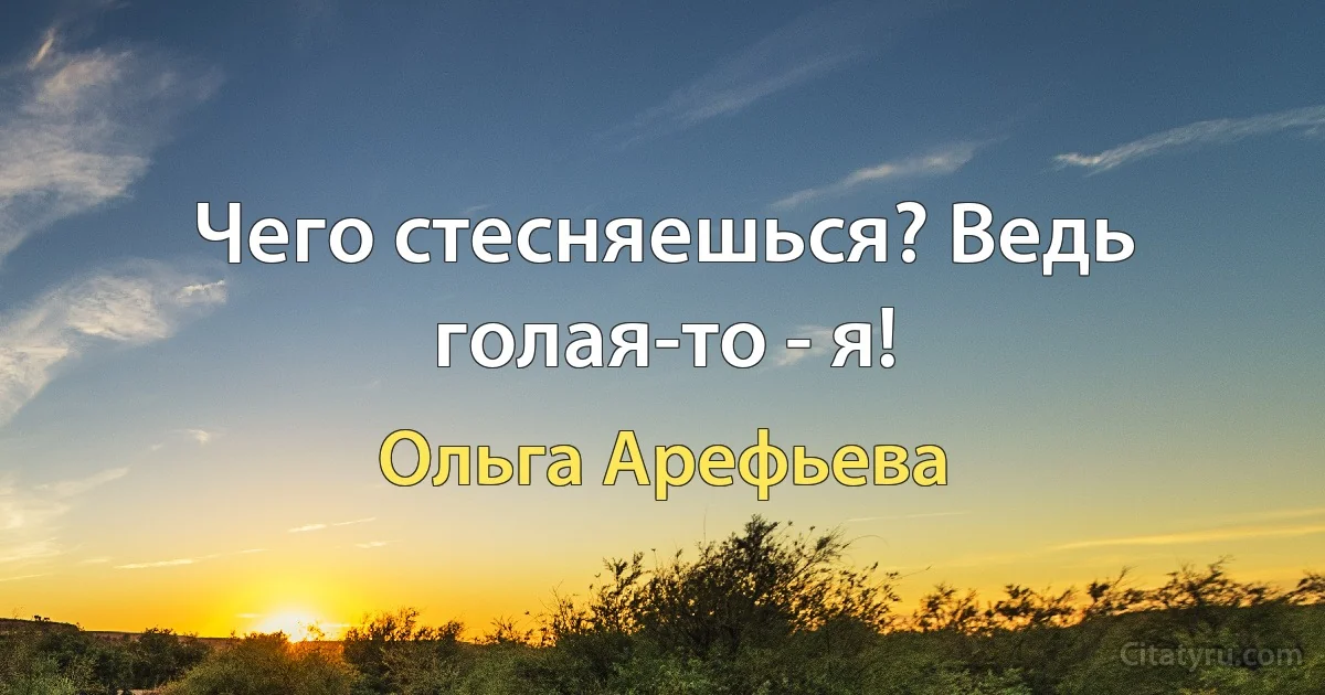 Чего стесняешься? Ведь голая-то - я! (Ольга Арефьева)