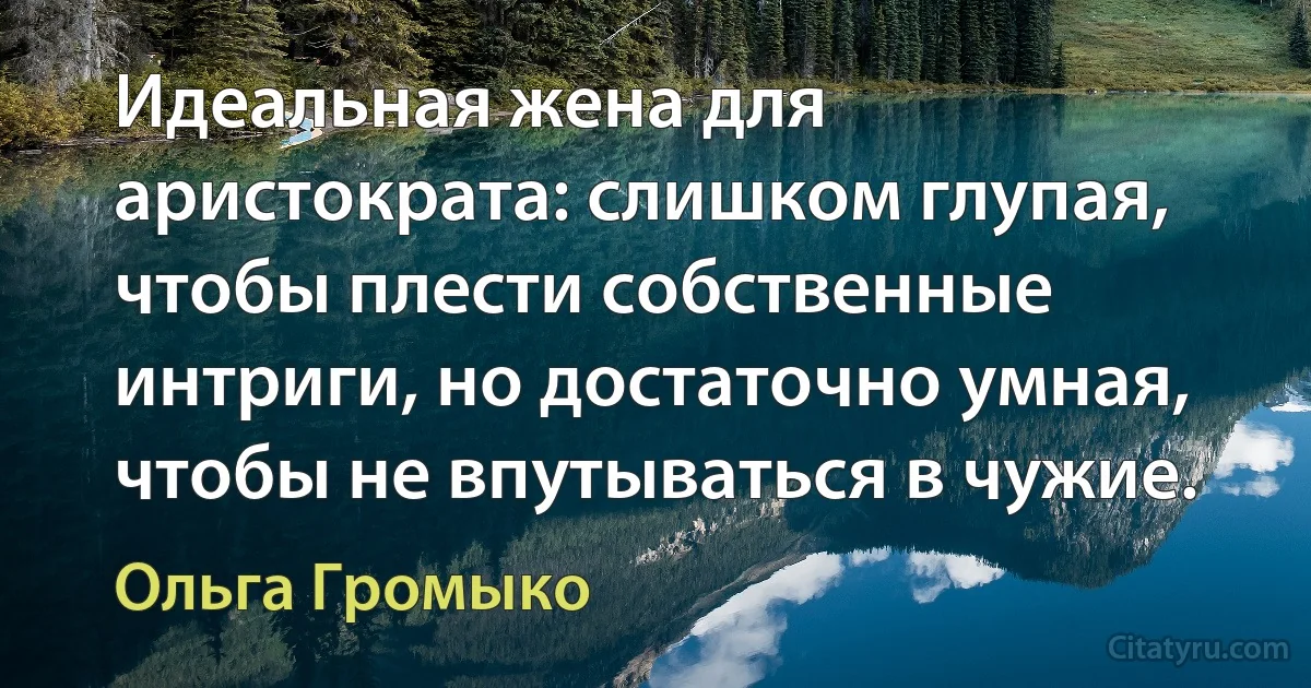 Идеальная жена для аристократа: слишком глупая, чтобы плести собственные интриги, но достаточно умная, чтобы не впутываться в чужие. (Ольга Громыко)