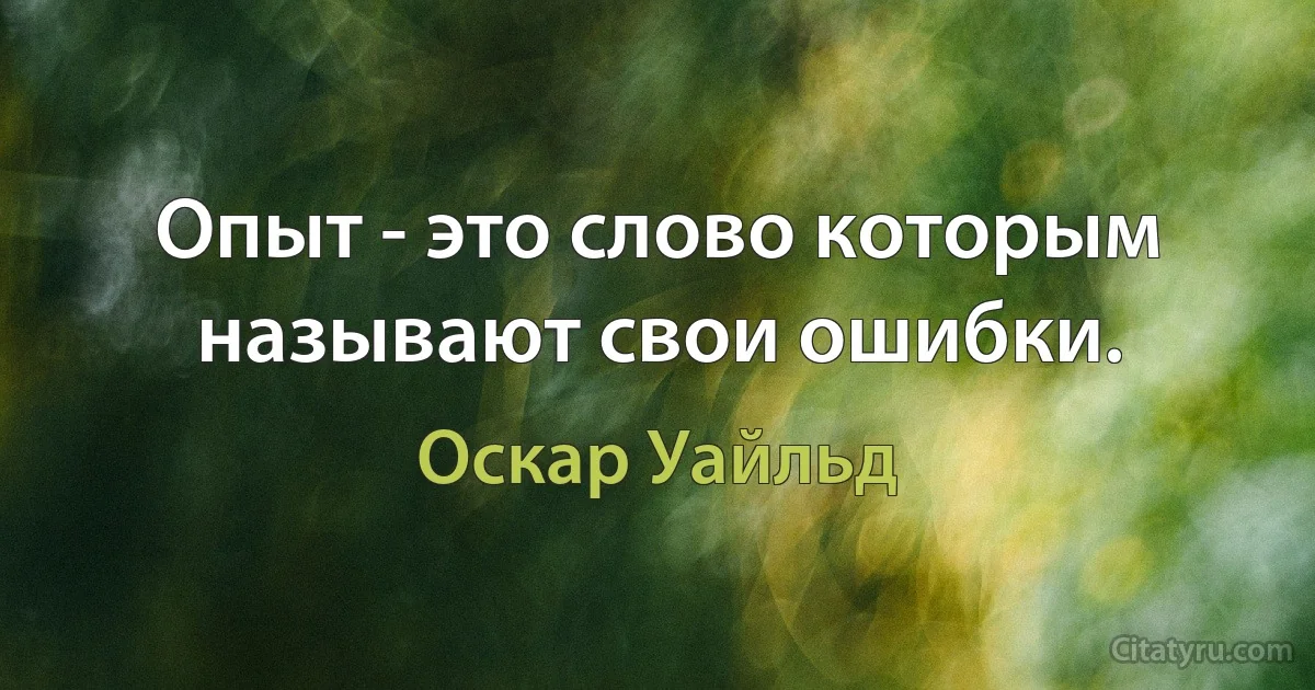 Опыт - это слово которым называют свои ошибки. (Оскар Уайльд)