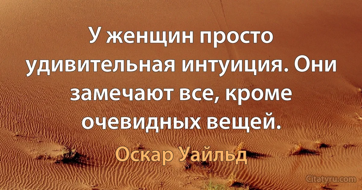 У женщин просто удивительная интуиция. Они замечают все, кроме очевидных вещей. (Оскар Уайльд)