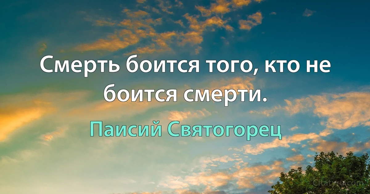 Смерть боится того, кто не боится смерти. (Паисий Святогорец)