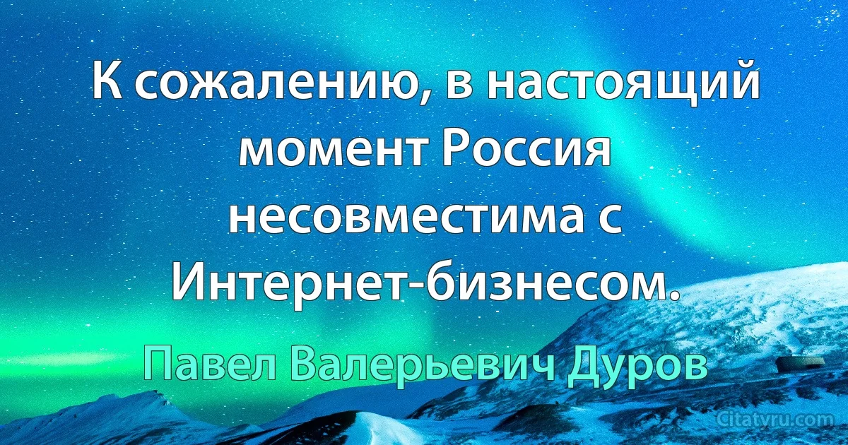 К сожалению, в настоящий момент Россия несовместима с Интернет-бизнесом. (Павел Валерьевич Дуров)