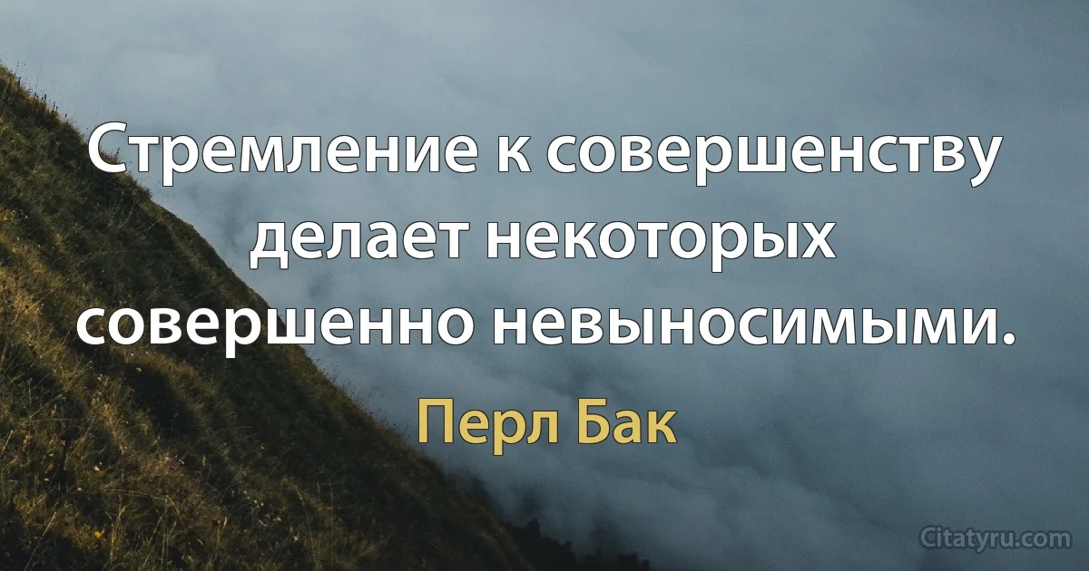 Стремление к совершенству делает некоторых совершенно невыносимыми. (Перл Бак)