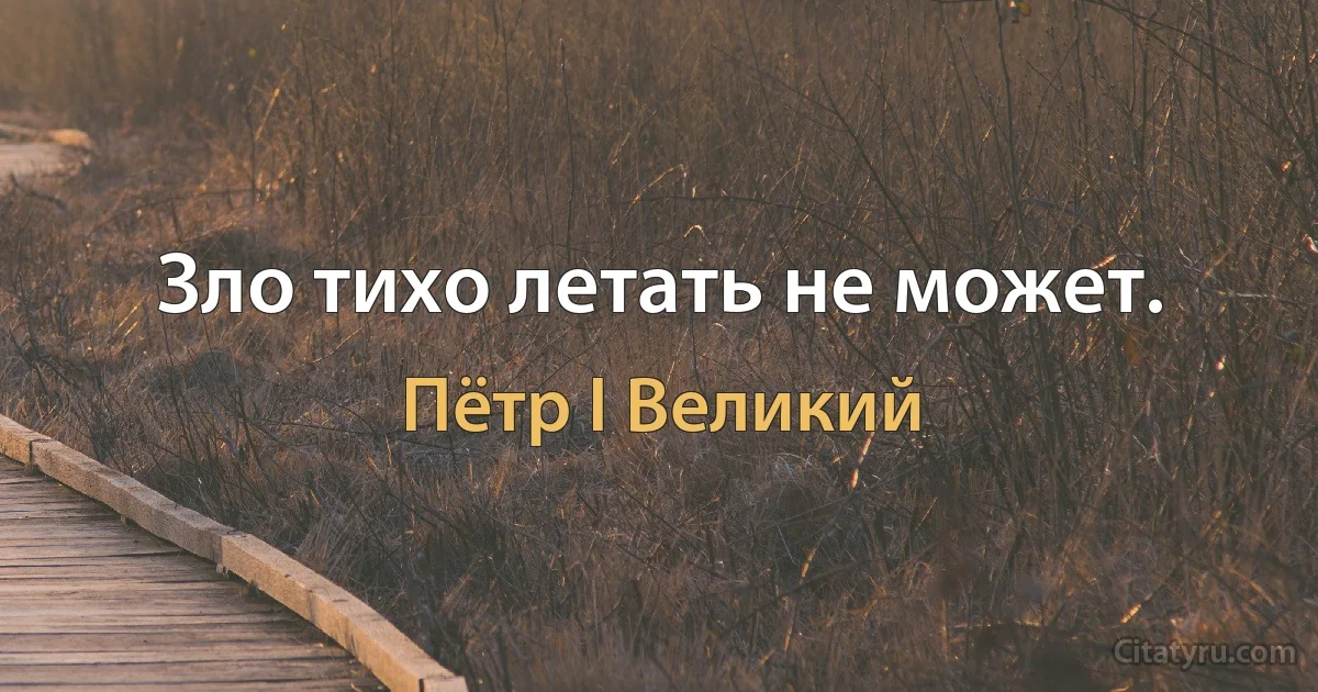 Зло тихо летать не может. (Пётр I Великий)