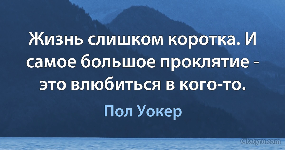 Жизнь слишком коротка. И самое большое проклятие - это влюбиться в кого-то. (Пол Уокер)