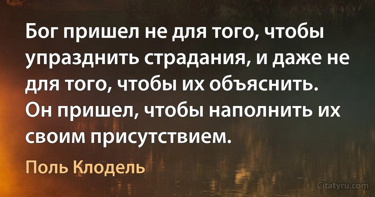 Бог пришел не для того, чтобы упразднить страдания, и даже не для того, чтобы их объяснить. Он пришел, чтобы наполнить их своим присутствием. (Поль Клодель)