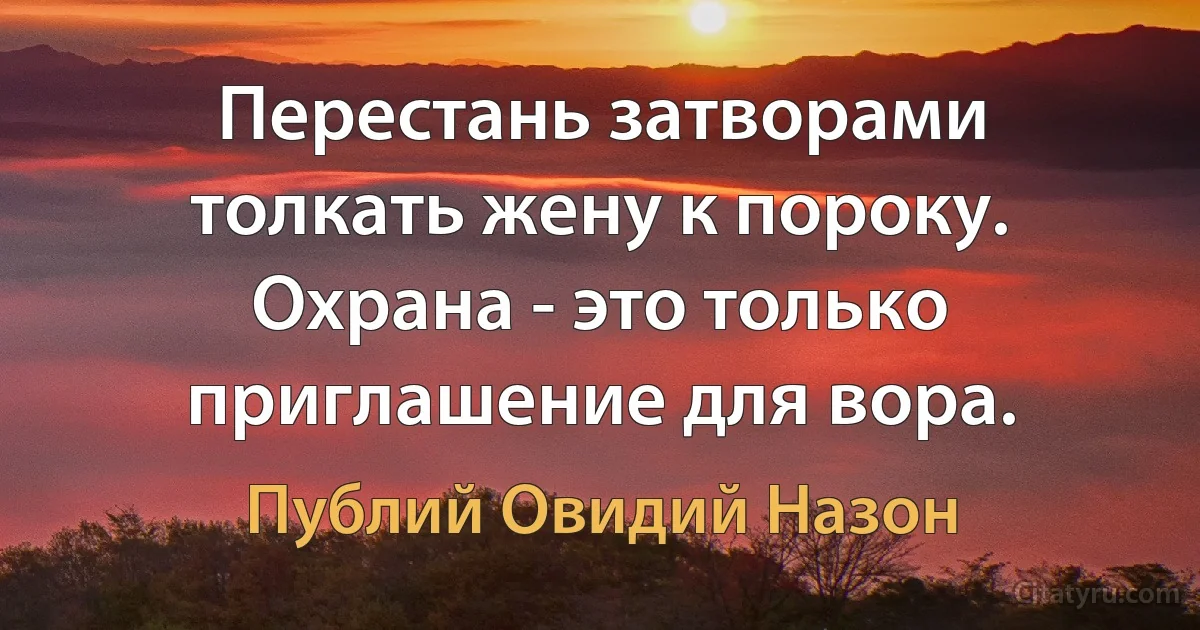 Перестань затворами толкать жену к пороку. Охрана - это только приглашение для вора. (Публий Овидий Назон)