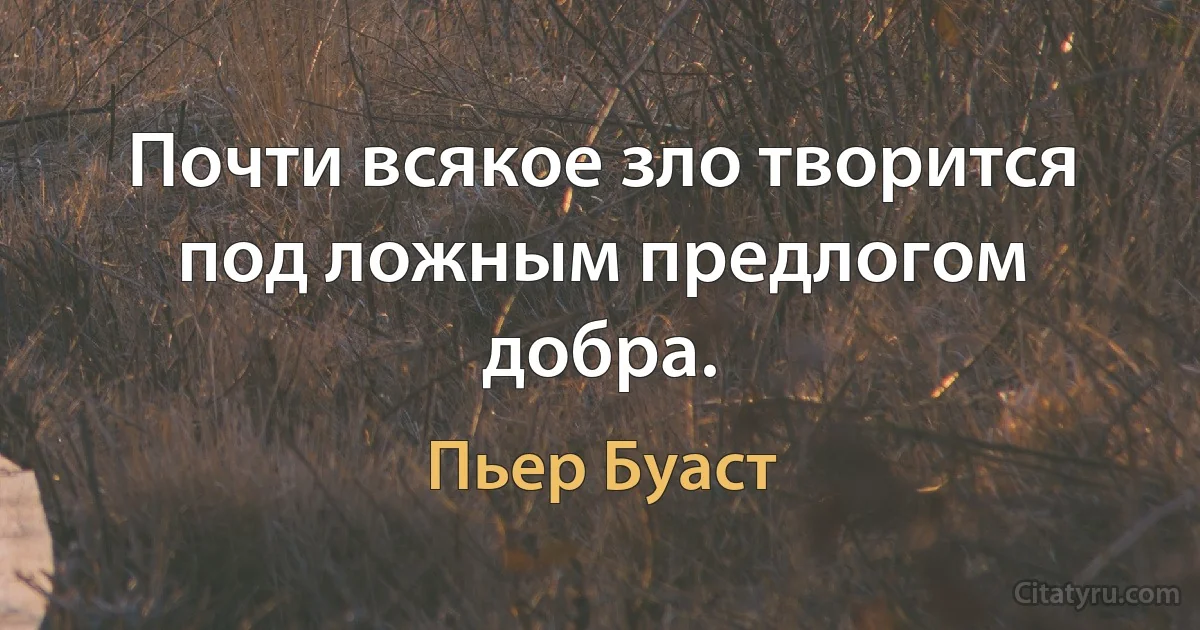 Почти всякое зло творится под ложным предлогом добра. (Пьер Буаст)