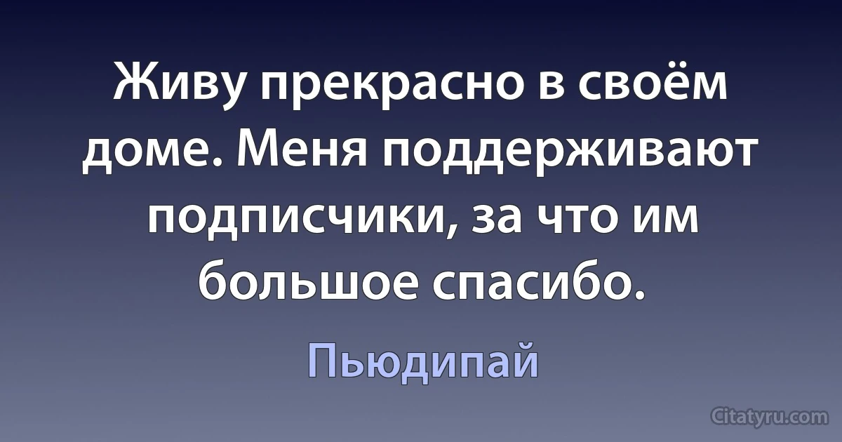 Живу прекрасно в своём доме. Меня поддерживают подписчики, за что им большое спасибо. (Пьюдипай)