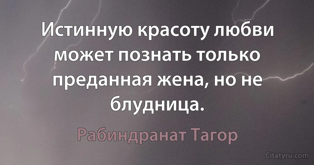 Истинную красоту любви может познать только преданная жена, но не блудница. (Рабиндранат Тагор)