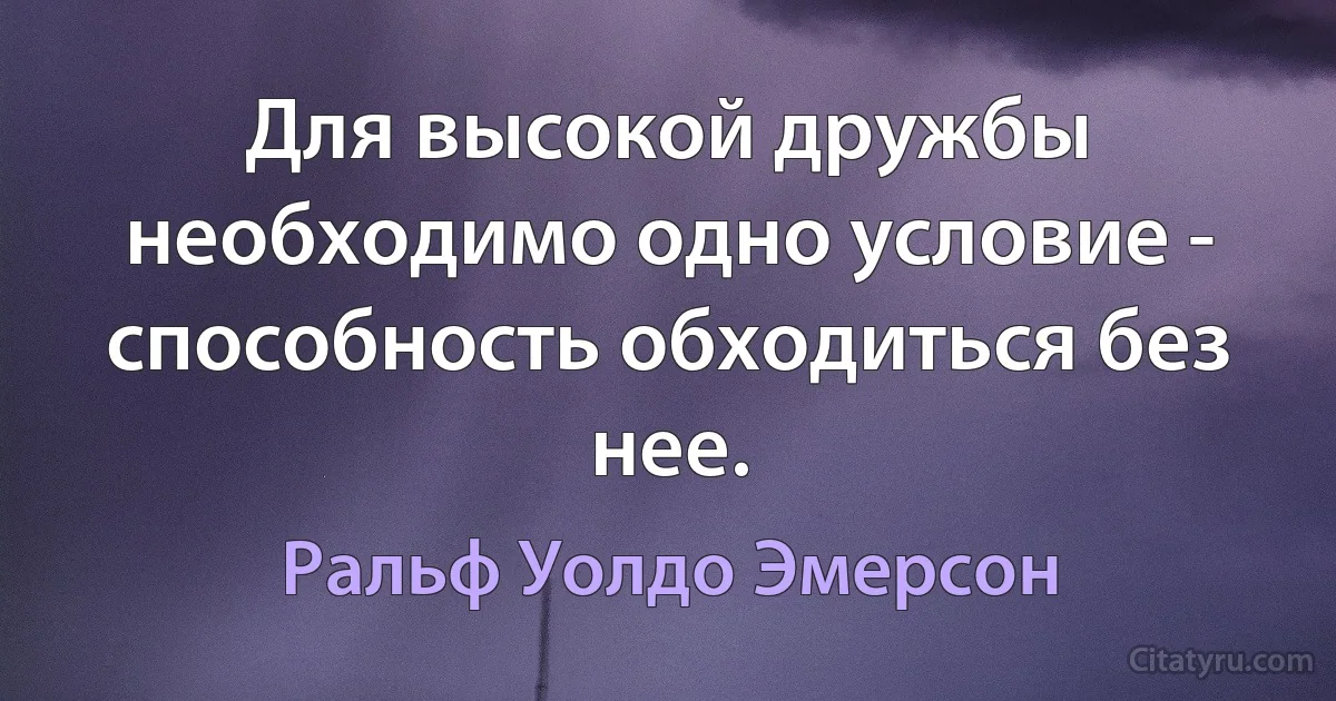 Для высокой дружбы необходимо одно условие - способность обходиться без нее. (Ральф Уолдо Эмерсон)