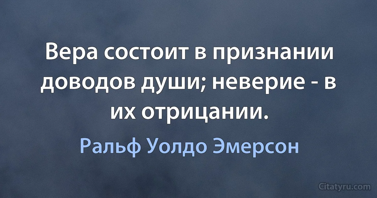 Вера состоит в признании доводов души; неверие - в их отрицании. (Ральф Уолдо Эмерсон)