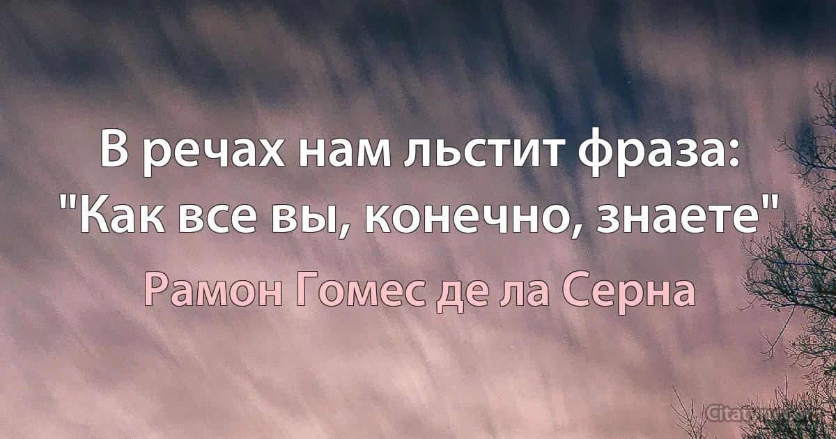 В речах нам льстит фраза: "Как все вы, конечно, знаете" (Рамон Гомес де ла Серна)