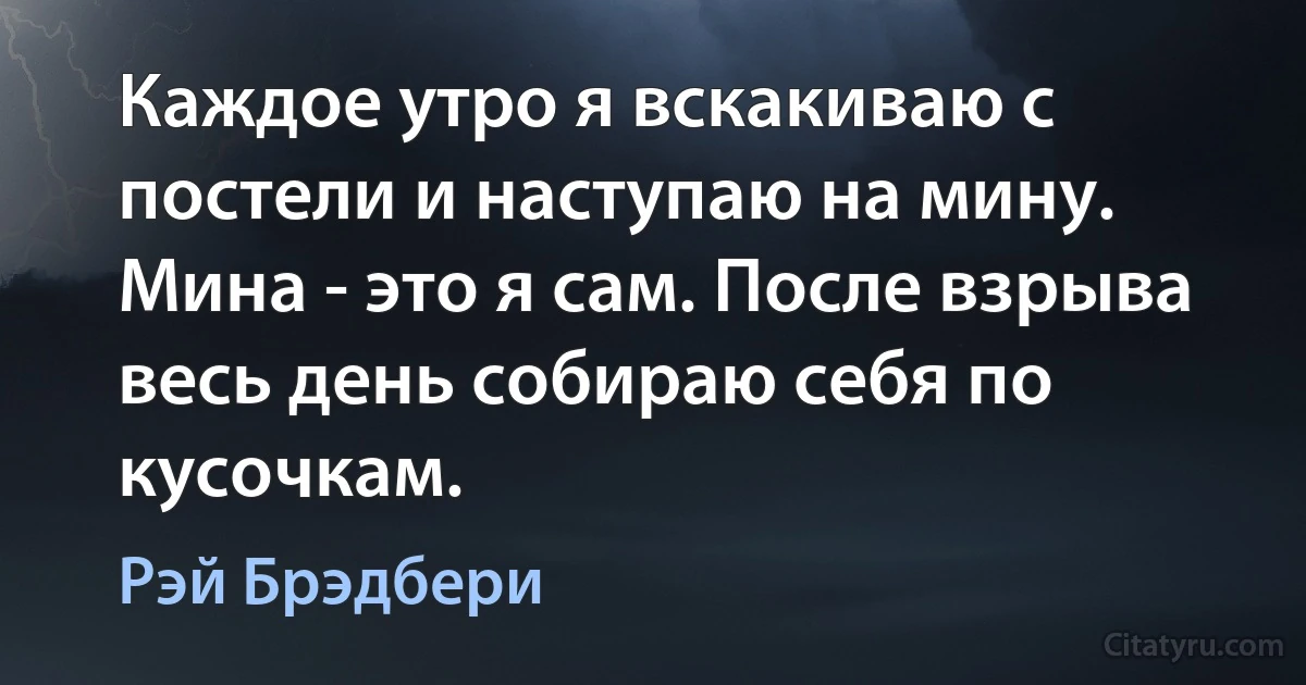 Каждое утро я вскакиваю с постели и наступаю на мину. Мина - это я сам. После взрыва весь день собираю себя по кусочкам. (Рэй Брэдбери)