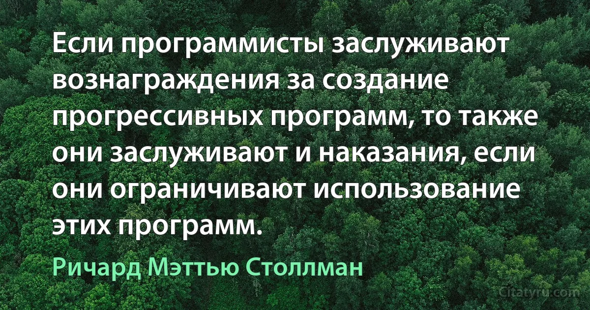 Если программисты заслуживают вознаграждения за создание прогрессивных программ, то также они заслуживают и наказания, если они ограничивают использование этих программ. (Ричард Мэттью Столлман)