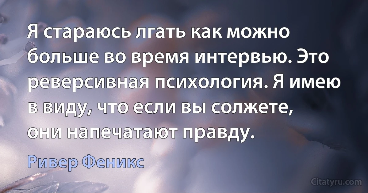 Я стараюсь лгать как можно больше во время интервью. Это реверсивная психология. Я имею в виду, что если вы солжете, они напечатают правду. (Ривер Феникс)