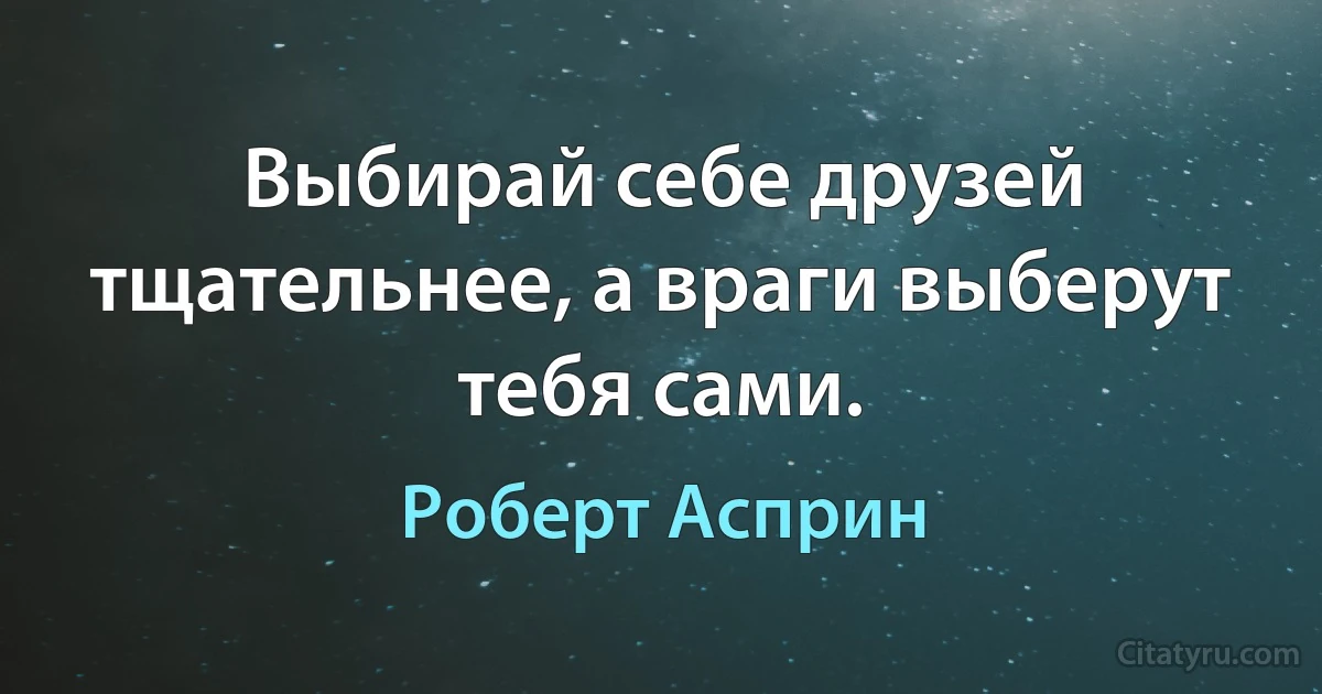 Выбирай себе друзей тщательнее, а враги выберут тебя сами. (Роберт Асприн)