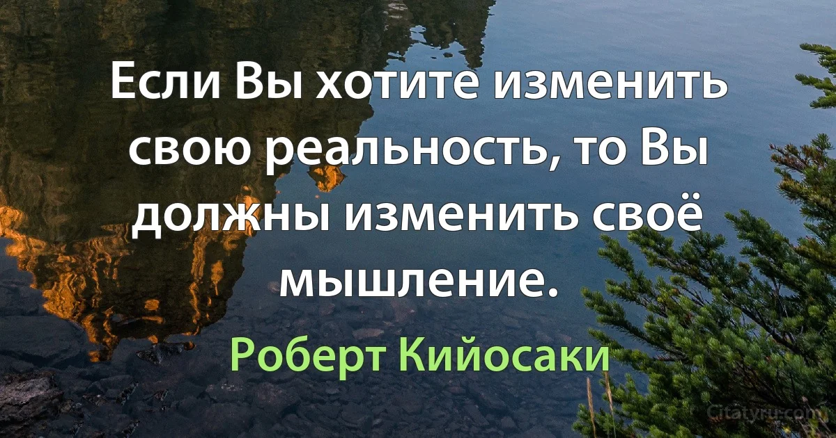 Если Вы хотите изменить свою реальность, то Вы должны изменить своё мышление. (Роберт Кийосаки)