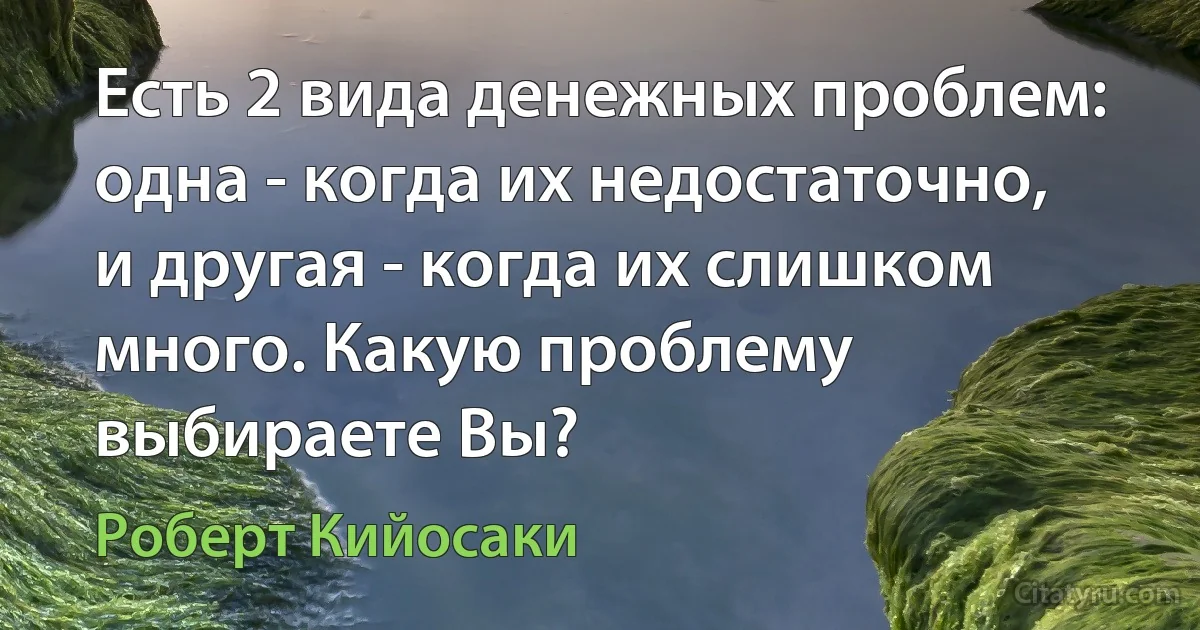 Есть 2 вида денежных проблем: одна - когда их недостаточно, и другая - когда их слишком много. Какую проблему выбираете Вы? (Роберт Кийосаки)