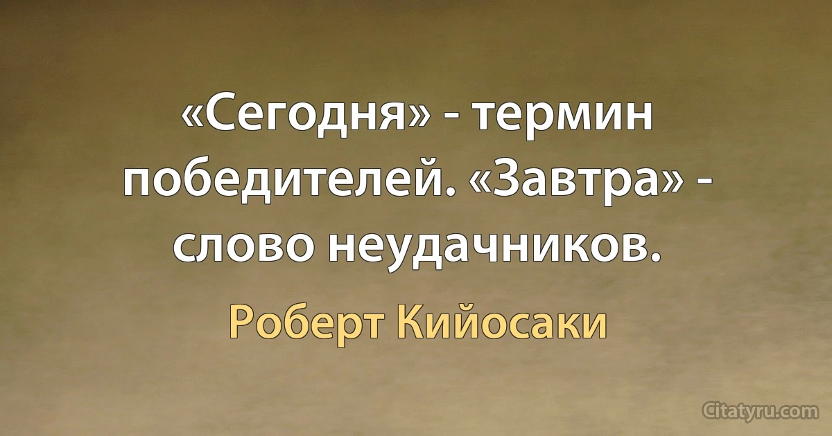 «Сегодня» - термин победителей. «Завтра» - слово неудачников. (Роберт Кийосаки)