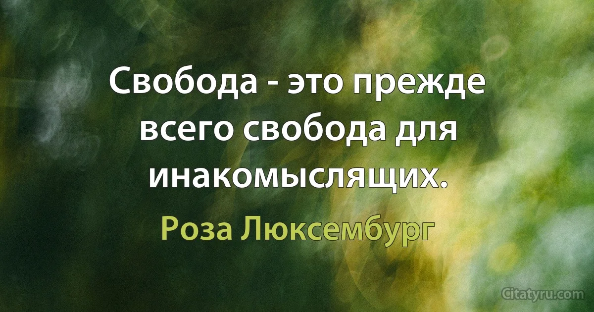 Свобода - это прежде всего свобода для инакомыслящих. (Роза Люксембург)