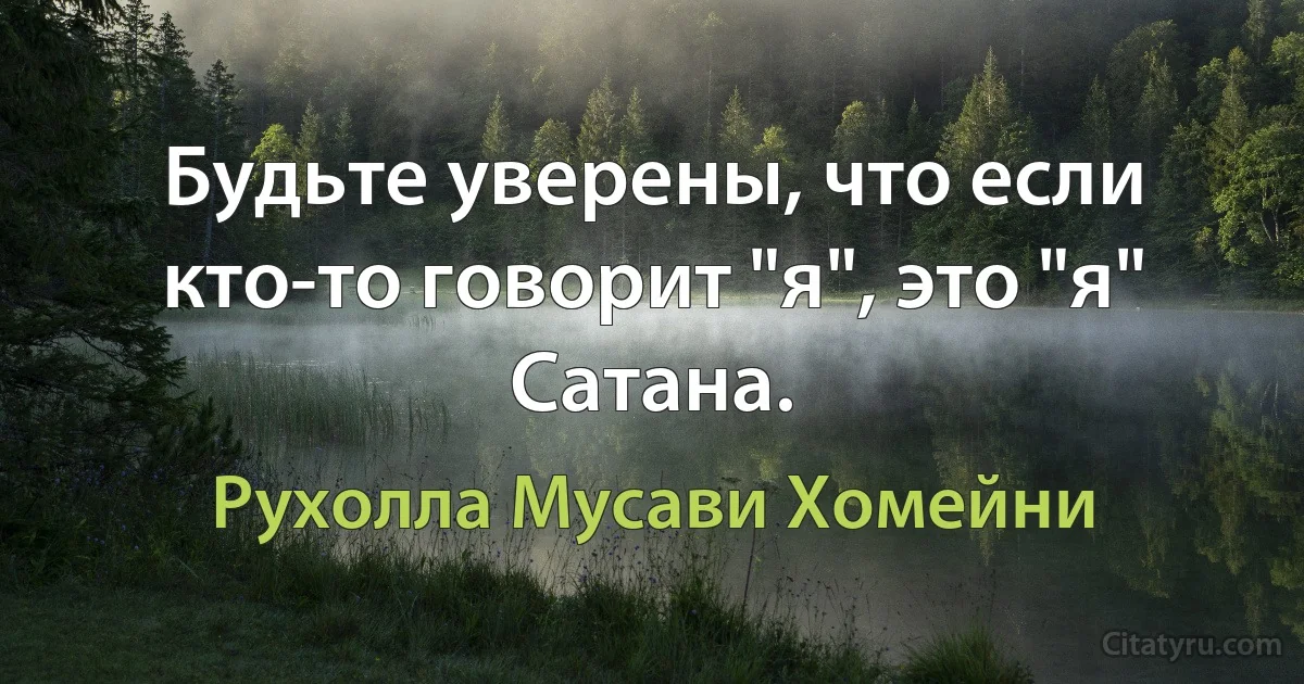 Будьте уверены, что если кто-то говорит "я", это "я" Сатана. (Рухолла Мусави Хомейни)